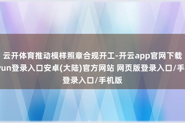 云开体育推动模样照章合规开工-开云app官网下载kaiyun登录入口安卓(大陆)官方网站 网页版登录入口/手机版