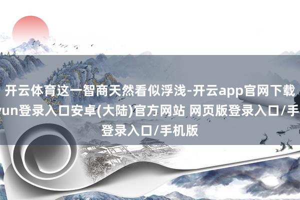 开云体育这一智商天然看似浮浅-开云app官网下载kaiyun登录入口安卓(大陆)官方网站 网页版登录入口/手机版