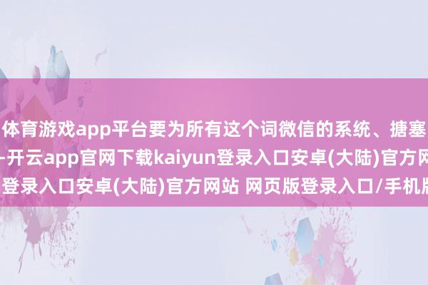 体育游戏app平台要为所有这个词微信的系统、搪塞的属性和健康度着想-开云app官网下载kaiyun登录入口安卓(大陆)官方网站 网页版登录入口/手机版