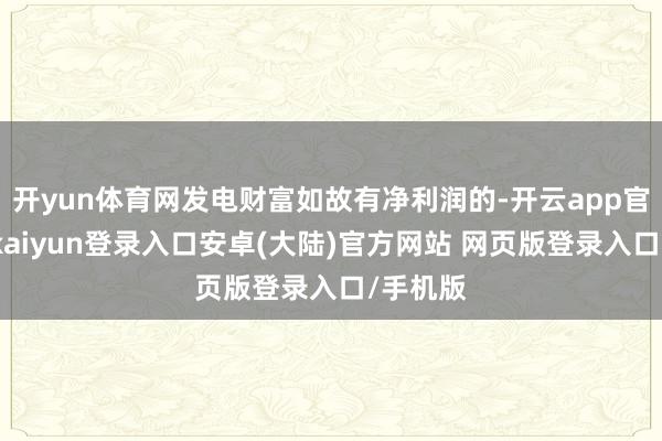 开yun体育网发电财富如故有净利润的-开云app官网下载kaiyun登录入口安卓(大陆)官方网站 网页版登录入口/手机版
