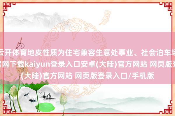 云开体育地皮性质为住宅兼容生意处事业、社会泊车场用地-开云app官网下载kaiyun登录入口安卓(大陆)官方网站 网页版登录入口/手机版