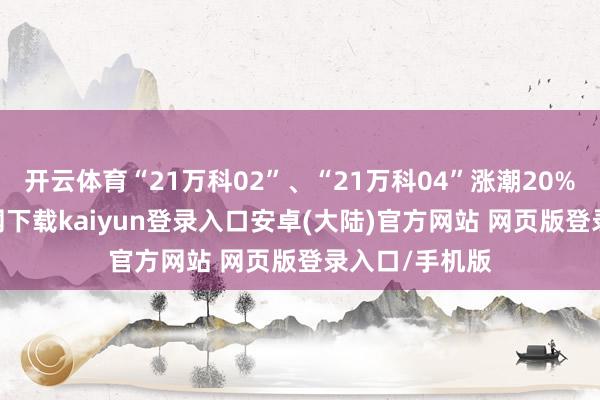 开云体育“21万科02”、“21万科04”涨潮20%-开云app官网下载kaiyun登录入口安卓(大陆)官方网站 网页版登录入口/手机版