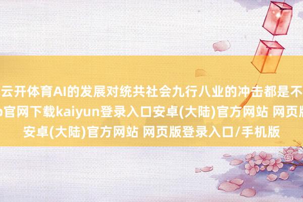 云开体育AI的发展对统共社会九行八业的冲击都是不成逆转的-开云app官网下载kaiyun登录入口安卓(大陆)官方网站 网页版登录入口/手机版