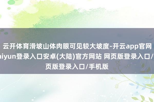 云开体育滑坡山体肉眼可见较大坡度-开云app官网下载kaiyun登录入口安卓(大陆)官方网站 网页版登录入口/手机版
