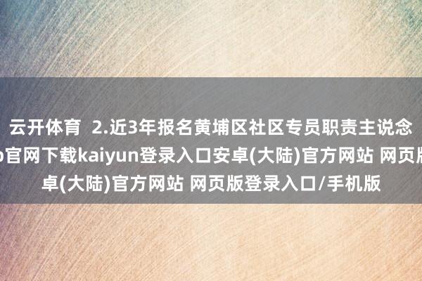 云开体育 2.近3年报名黄埔区社区专员职责主说念主员招聘-开云app官网下载kaiyun登录入口安卓(大陆)官方网站 网页版登录入口/手机版