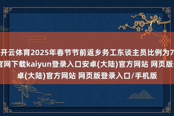 开云体育2025年春节节前返乡务工东谈主员比例为79.0%-开云app官网下载kaiyun登录入口安卓(大陆)官方网站 网页版登录入口/手机版