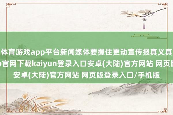 体育游戏app平台新闻媒体要握住更动宣传报真义真义念神志-开云app官网下载kaiyun登录入口安卓(大陆)官方网站 网页版登录入口/手机版