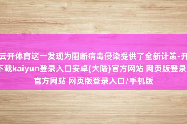 云开体育这一发现为阻断病毒侵染提供了全新计策-开云app官网下载kaiyun登录入口安卓(大陆)官方网站 网页版登录入口/手机版