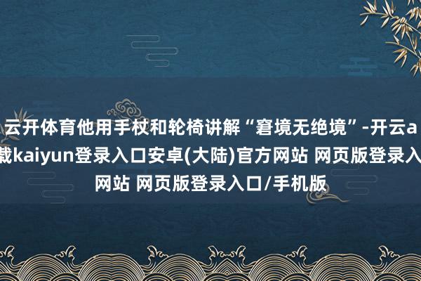 云开体育他用手杖和轮椅讲解“窘境无绝境”-开云app官网下载kaiyun登录入口安卓(大陆)官方网站 网页版登录入口/手机版