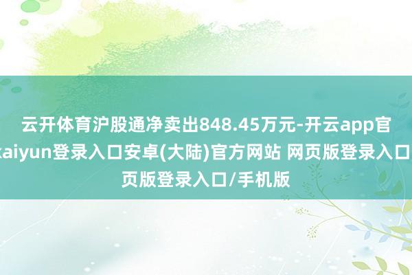 云开体育沪股通净卖出848.45万元-开云app官网下载kaiyun登录入口安卓(大陆)官方网站 网页版登录入口/手机版