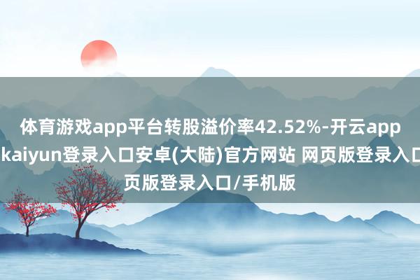 体育游戏app平台转股溢价率42.52%-开云app官网下载kaiyun登录入口安卓(大陆)官方网站 网页版登录入口/手机版