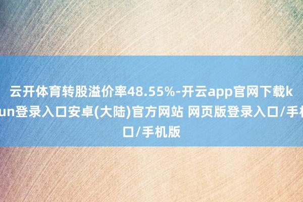 云开体育转股溢价率48.55%-开云app官网下载kaiyun登录入口安卓(大陆)官方网站 网页版登录入口/手机版