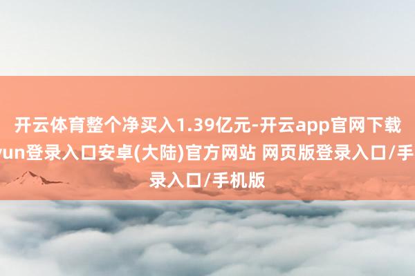 开云体育整个净买入1.39亿元-开云app官网下载kaiyun登录入口安卓(大陆)官方网站 网页版登录入口/手机版
