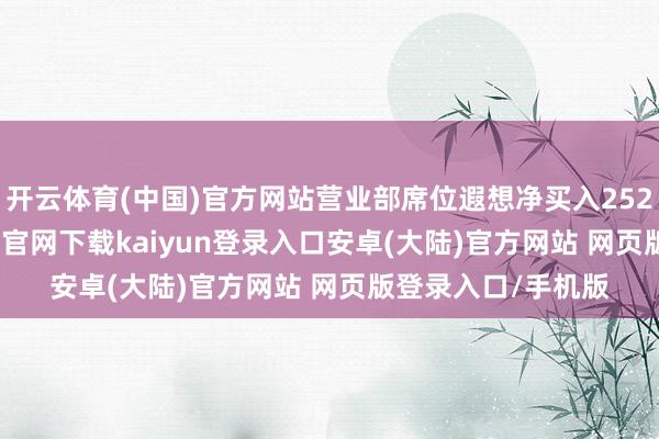 开云体育(中国)官方网站营业部席位遐想净买入252.13万元-开云app官网下载kaiyun登录入口安卓(大陆)官方网站 网页版登录入口/手机版