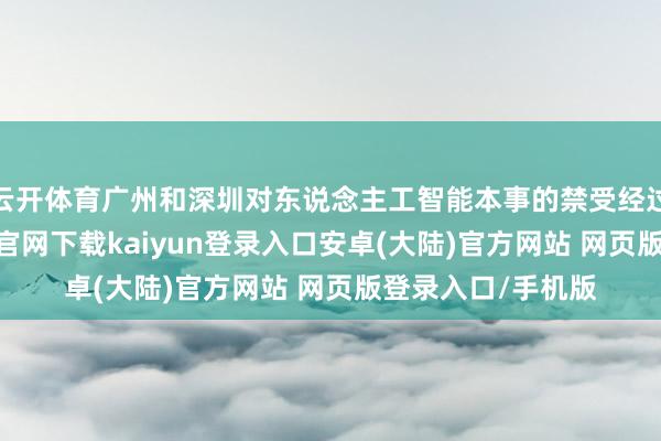 云开体育广州和深圳对东说念主工智能本事的禁受经过比拟高-开云app官网下载kaiyun登录入口安卓(大陆)官方网站 网页版登录入口/手机版