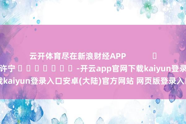 云开体育尽在新浪财经APP            						职守剪辑：王许宁 							-开云app官网下载kaiyun登录入口安卓(大陆)官方网站 网页版登录入口/手机版