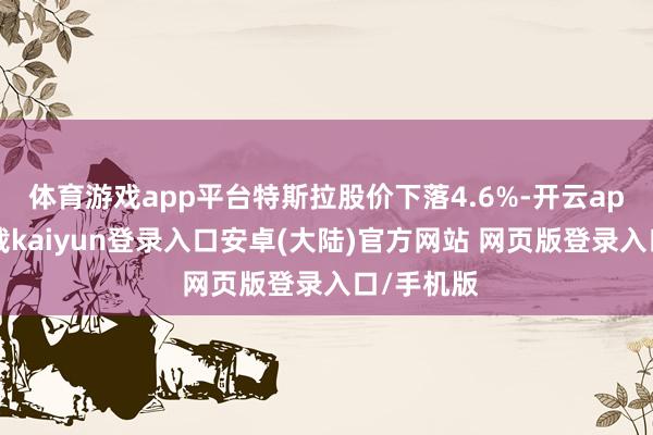体育游戏app平台特斯拉股价下落4.6%-开云app官网下载kaiyun登录入口安卓(大陆)官方网站 网页版登录入口/手机版