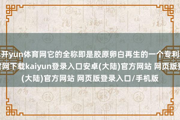 开yun体育网它的全称即是胶原卵白再生的一个专利本事-开云app官网下载kaiyun登录入口安卓(大陆)官方网站 网页版登录入口/手机版
