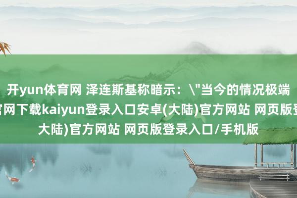 开yun体育网 泽连斯基称暗示：