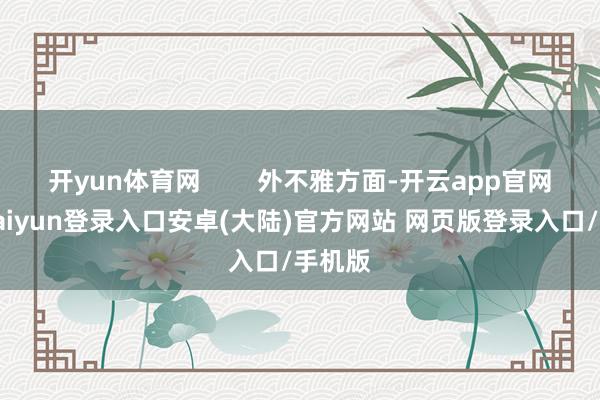 开yun体育网        外不雅方面-开云app官网下载kaiyun登录入口安卓(大陆)官方网站 网页版登录入口/手机版