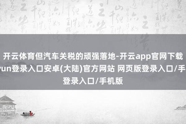 开云体育但汽车关税的顽强落地-开云app官网下载kaiyun登录入口安卓(大陆)官方网站 网页版登录入口/手机版