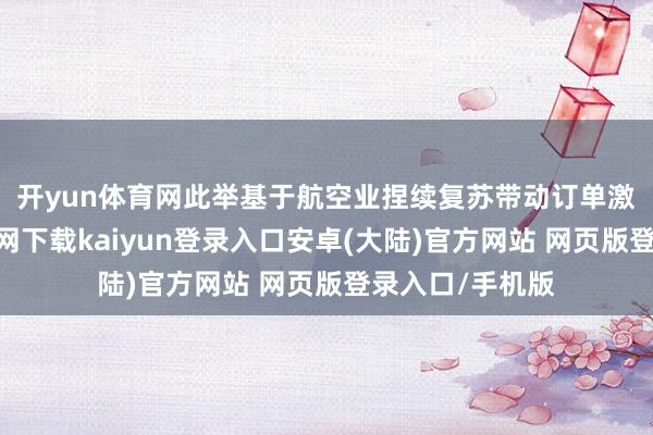 开yun体育网　　此举基于航空业捏续复苏带动订单激增-开云app官网下载kaiyun登录入口安卓(大陆)官方网站 网页版登录入口/手机版