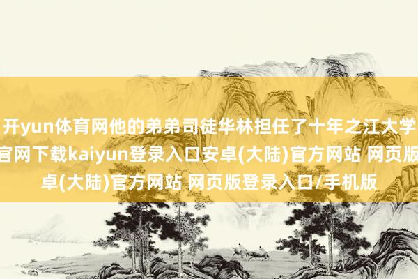开yun体育网他的弟弟司徒华林担任了十年之江大学的校长-开云app官网下载kaiyun登录入口安卓(大陆)官方网站 网页版登录入口/手机版
