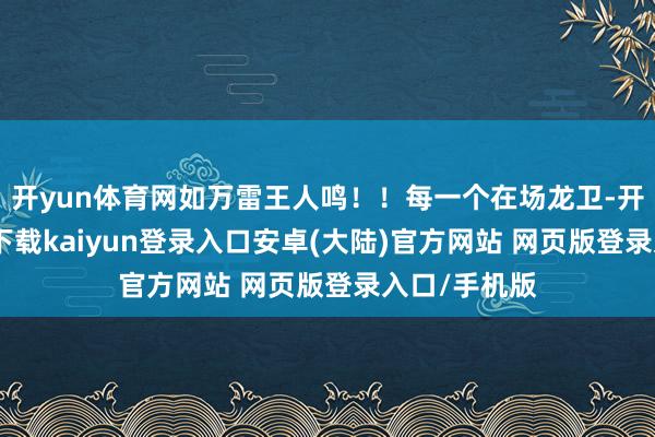开yun体育网如万雷王人鸣！！每一个在场龙卫-开云app官网下载kaiyun登录入口安卓(大陆)官方网站 网页版登录入口/手机版