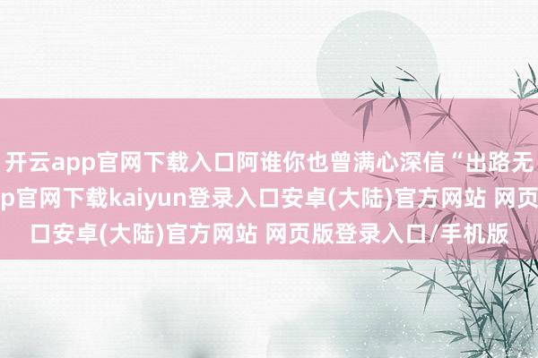 开云app官网下载入口阿谁你也曾满心深信“出路无量”的孩子-开云app官网下载kaiyun登录入口安卓(大陆)官方网站 网页版登录入口/手机版