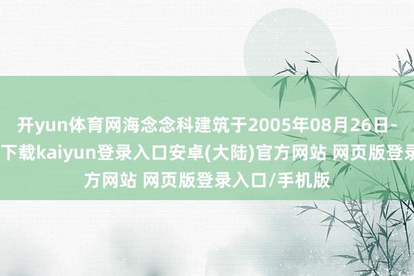 开yun体育网海念念科建筑于2005年08月26日-开云app官网下载kaiyun登录入口安卓(大陆)官方网站 网页版登录入口/手机版