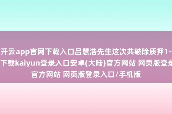 开云app官网下载入口吕慧浩先生这次共破除质押1-开云app官网下载kaiyun登录入口安卓(大陆)官方网站 网页版登录入口/手机版