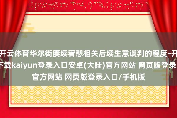 开云体育华尔街赓续宥恕相关后续生意谈判的程度-开云app官网下载kaiyun登录入口安卓(大陆)官方网站 网页版登录入口/手机版