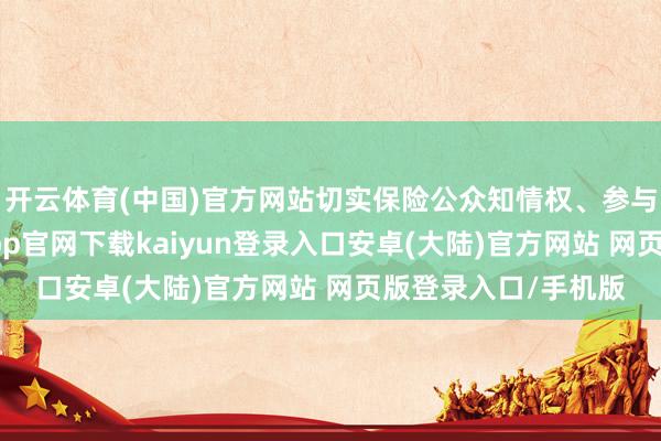 开云体育(中国)官方网站切实保险公众知情权、参与权和监督权-开云app官网下载kaiyun登录入口安卓(大陆)官方网站 网页版登录入口/手机版