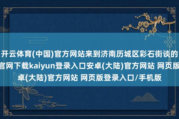开云体育(中国)官方网站来到济南历城区彩石街谈的深山里-开云app官网下载kaiyun登录入口安卓(大陆)官方网站 网页版登录入口/手机版
