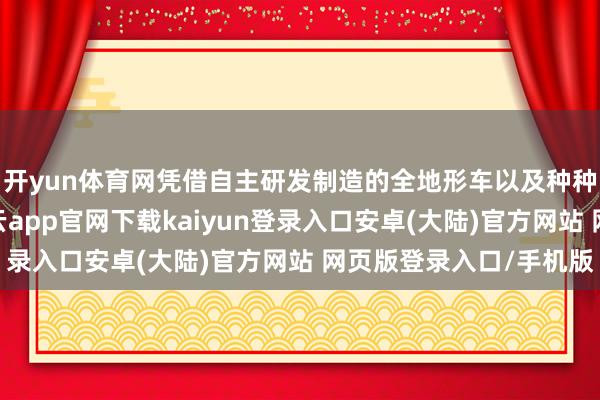 开yun体育网凭借自主研发制造的全地形车以及种种发动机谱系家具-开云app官网下载kaiyun登录入口安卓(大陆)官方网站 网页版登录入口/手机版
