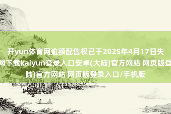 开yun体育网逾额配售权已于2025年4月17日失效-开云app官网下载kaiyun登录入口安卓(大陆)官方网站 网页版登录入口/手机版