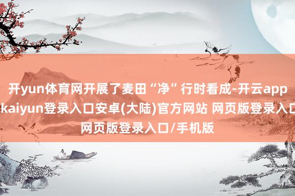 开yun体育网开展了麦田“净”行时看成-开云app官网下载kaiyun登录入口安卓(大陆)官方网站 网页版登录入口/手机版