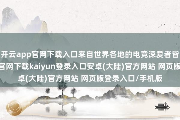 开云app官网下载入口来自世界各地的电竞深爱者皆聚泉城-开云app官网下载kaiyun登录入口安卓(大陆)官方网站 网页版登录入口/手机版
