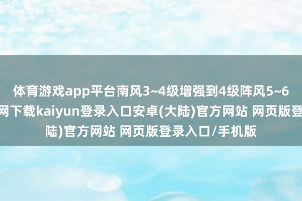 体育游戏app平台南风3~4级增强到4级阵风5~6级-开云app官网下载kaiyun登录入口安卓(大陆)官方网站 网页版登录入口/手机版