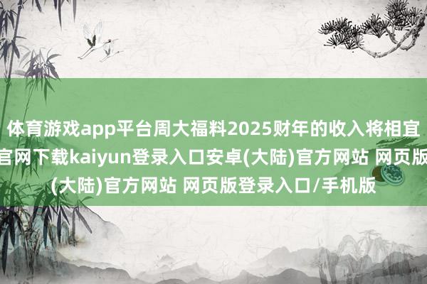 体育游戏app平台周大福料2025财年的收入将相宜其涵养-开云app官网下载kaiyun登录入口安卓(大陆)官方网站 网页版登录入口/手机版