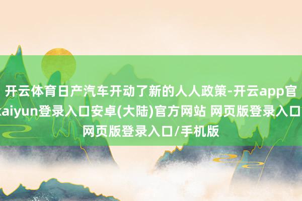 开云体育日产汽车开动了新的人人政策-开云app官网下载kaiyun登录入口安卓(大陆)官方网站 网页版登录入口/手机版