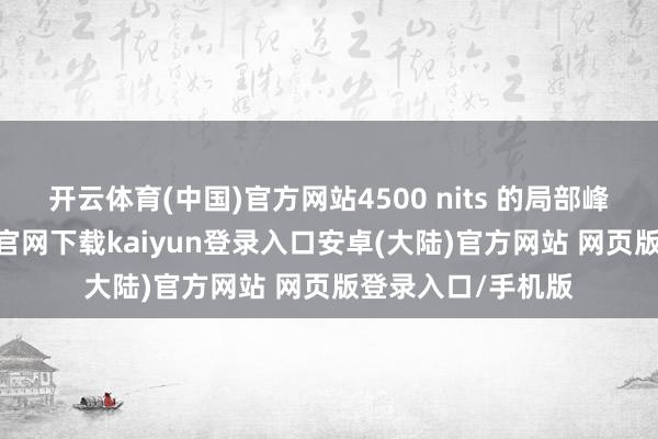 开云体育(中国)官方网站4500 nits 的局部峰值亮度-开云app官网下载kaiyun登录入口安卓(大陆)官方网站 网页版登录入口/手机版