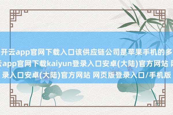开云app官网下载入口该供应链公司是苹果手机的多个零部件供应商-开云app官网下载kaiyun登录入口安卓(大陆)官方网站 网页版登录入口/手机版