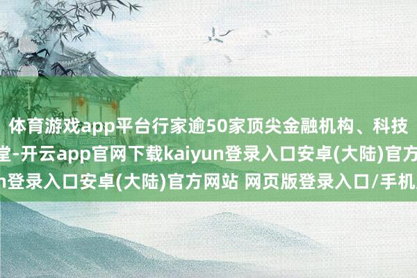 体育游戏app平台行家逾50家顶尖金融机构、科技企业及经纪商都聚一堂-开云app官网下载kaiyun登录入口安卓(大陆)官方网站 网页版登录入口/手机版