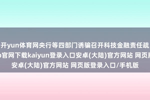 开yun体育网央行等四部门诱骗召开科技金融责任疏通鞭策会-开云app官网下载kaiyun登录入口安卓(大陆)官方网站 网页版登录入口/手机版