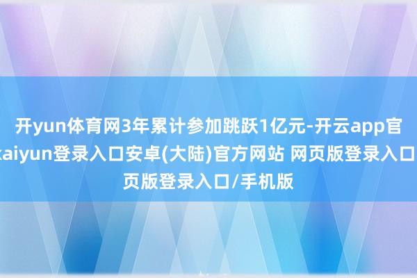 开yun体育网3年累计参加跳跃1亿元-开云app官网下载kaiyun登录入口安卓(大陆)官方网站 网页版登录入口/手机版