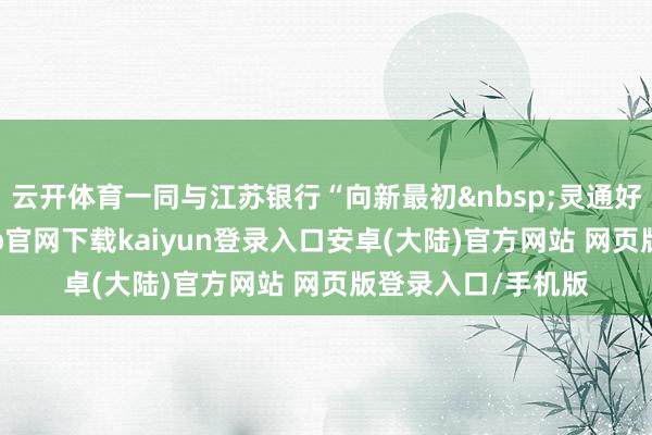云开体育一同与江苏银行“向新最初&nbsp;灵通好意思好”-开云app官网下载kaiyun登录入口安卓(大陆)官方网站 网页版登录入口/手机版