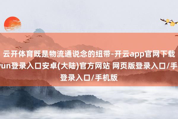 云开体育既是物流通说念的纽带-开云app官网下载kaiyun登录入口安卓(大陆)官方网站 网页版登录入口/手机版