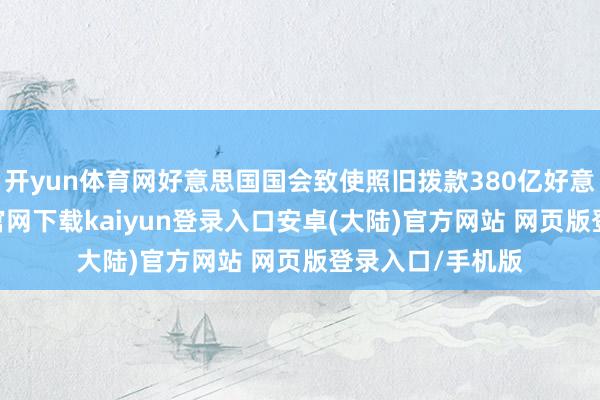 开yun体育网好意思国国会致使照旧拨款380亿好意思元-开云app官网下载kaiyun登录入口安卓(大陆)官方网站 网页版登录入口/手机版
