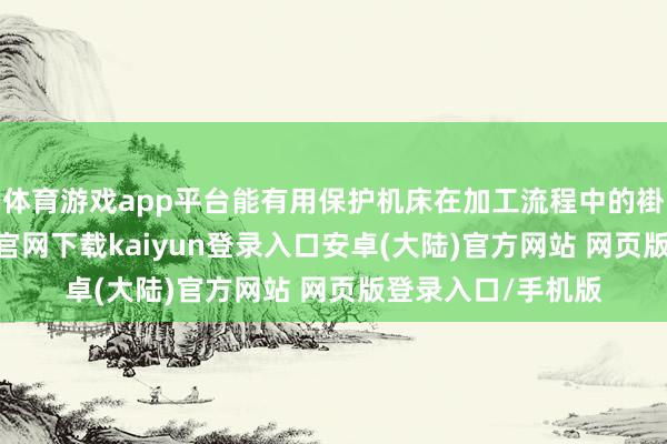 体育游戏app平台能有用保护机床在加工流程中的褂讪运行-开云app官网下载kaiyun登录入口安卓(大陆)官方网站 网页版登录入口/手机版